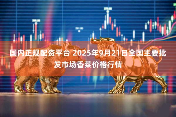 国内正规配资平台 2025年9月21日全国主要批发市场香菜价格行情
