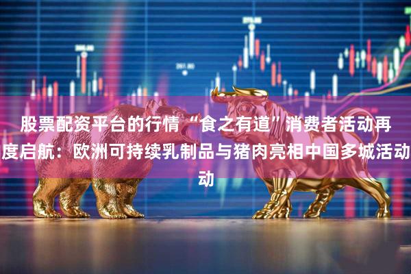 股票配资平台的行情 “食之有道”消费者活动再度启航：欧洲可持续乳制品与猪肉亮相中国多城活动