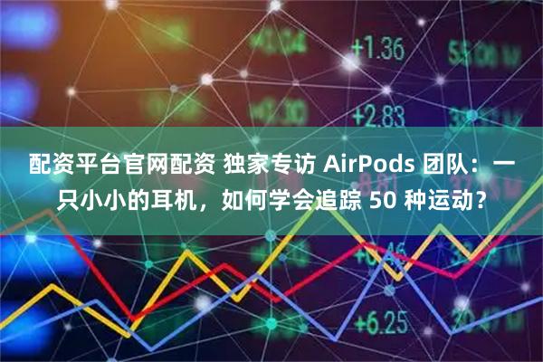 配资平台官网配资 独家专访 AirPods 团队：一只小小的耳机，如何学会追踪 50 种运动？