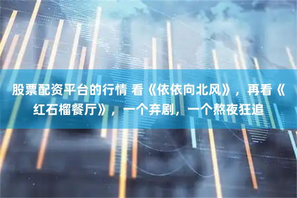 股票配资平台的行情 看《依依向北风》，再看《红石榴餐厅》，一个弃剧，一个熬夜狂追
