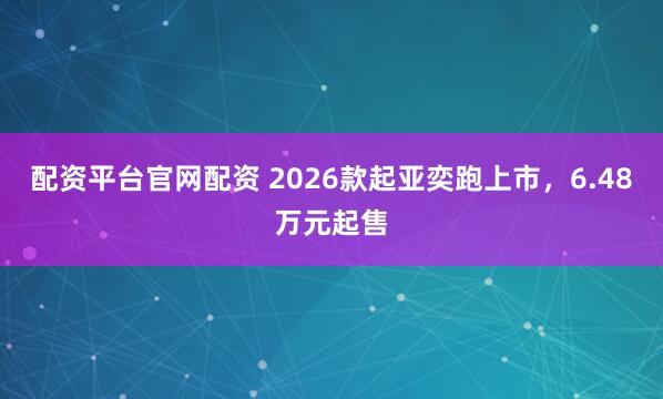 配资平台官网配资 2026款起亚奕跑上市，6.48万元起售