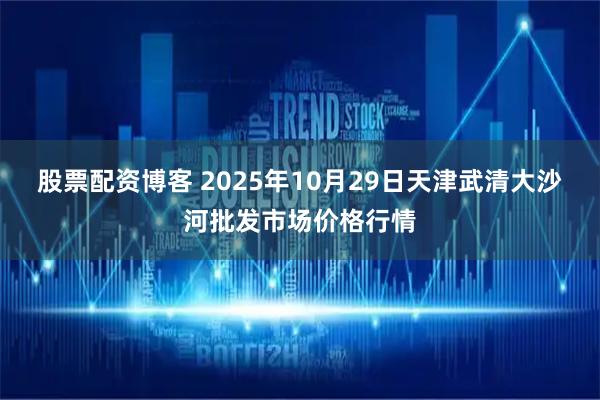 股票配资博客 2025年10月29日天津武清大沙河批发市场价格行情
