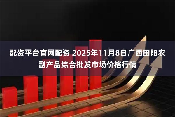 配资平台官网配资 2025年11月8日广西田阳农副产品综合批发市场价格行情