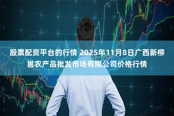 股票配资平台的行情 2025年11月8日广西新柳邕农产品批发市场有限公司价格行情
