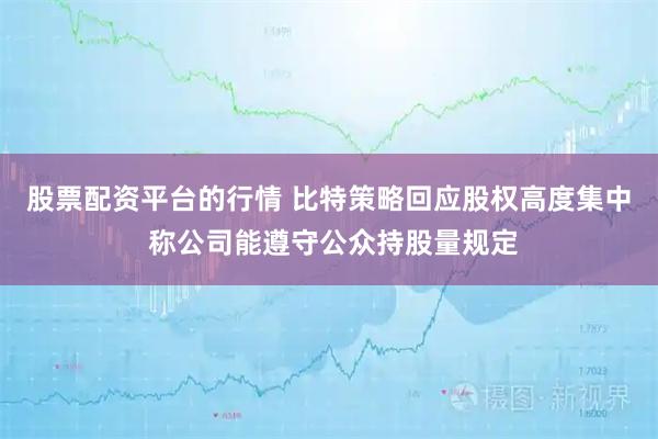 股票配资平台的行情 比特策略回应股权高度集中 称公司能遵守公众持股量规定
