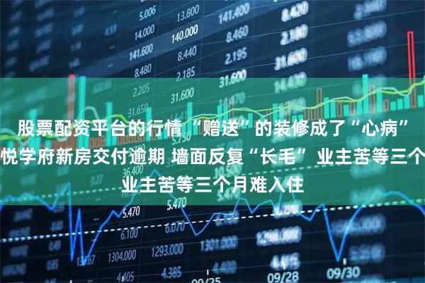 股票配资平台的行情 “赠送”的装修成了“心病”？东营吾悦学府新房交付逾期 墙面反复“长毛” 业主苦等三个月难入住