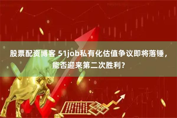 股票配资博客 51job私有化估值争议即将落锤，能否迎来第二次胜利？