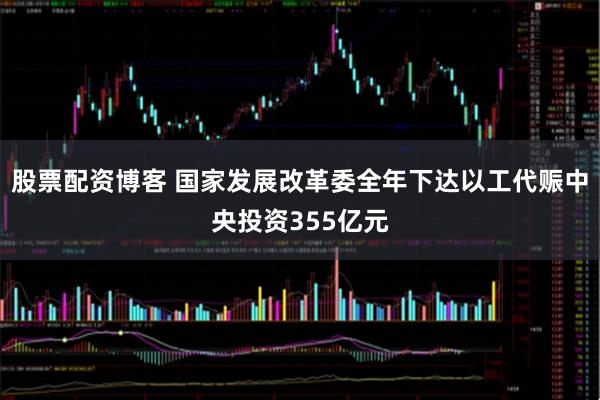 股票配资博客 国家发展改革委全年下达以工代赈中央投资355亿元