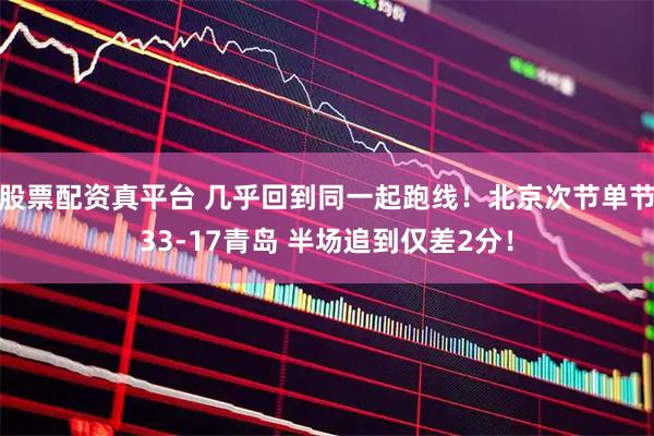 股票配资真平台 几乎回到同一起跑线！北京次节单节33-17青岛 半场追到仅差2分！