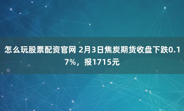 怎么玩股票配资官网 2月3日焦炭期货收盘下跌0.17%，报1715元