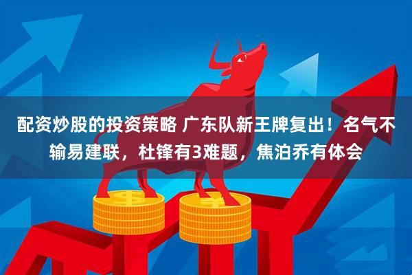 配资炒股的投资策略 广东队新王牌复出！名气不输易建联，杜锋有3难题，焦泊乔有体会