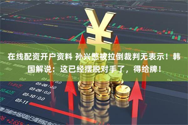 在线配资开户资料 孙兴慜被拉倒裁判无表示！韩国解说：这已经摆脱对手了，得给牌！